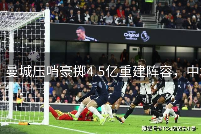 曼城压哨豪掷4.5亿重建阵容，中场焕然一新锋线存忧